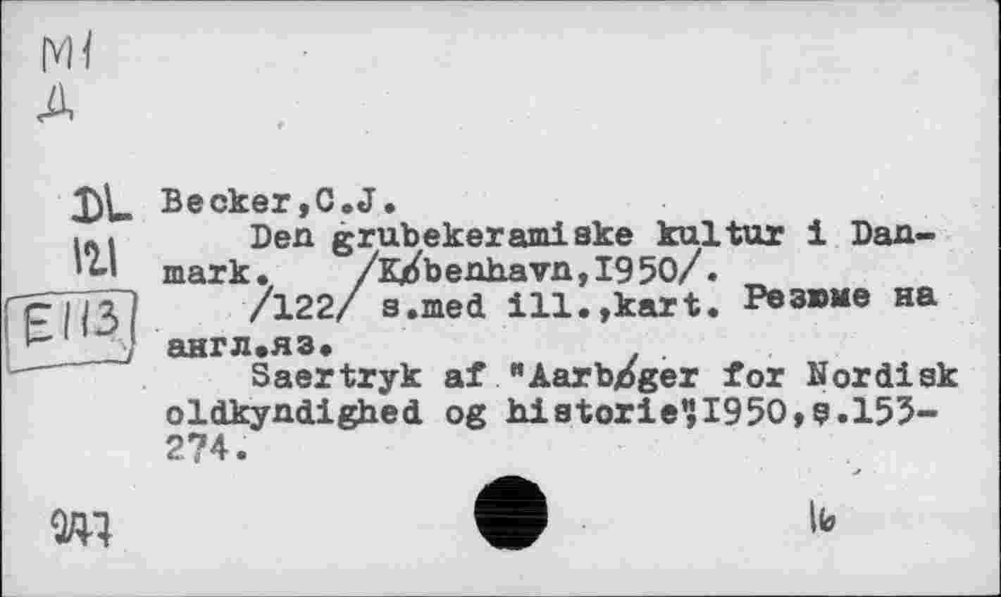 ﻿|vH A
DL 111 gg
Becker,C.J.
Den grubekeramlske kultur 1 Dan-mark. /Kxfbenhavn,I950/.
/122/ s.med ill.,kart. Резюме на англ.яз.
Saertryk af "Aarbjbger for Nordisk oldkyndighed og historie?I950,9.155-274.
w